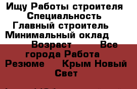 Ищу Работы строителя › Специальность ­ Главный строитель  › Минимальный оклад ­ 5 000 › Возраст ­ 30 - Все города Работа » Резюме   . Крым,Новый Свет